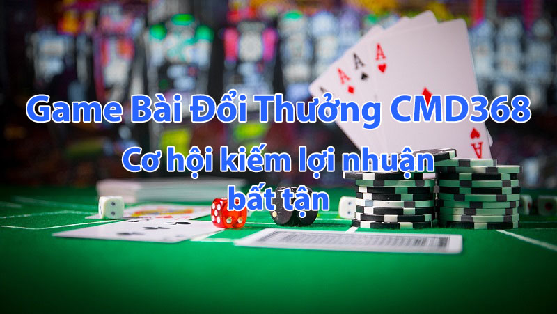 Game Bài Đổi Thưởng CMD368 - Cơ hội kiếm lợi nhuận bất tận